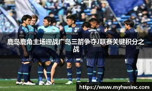 鹿岛鹿角主场迎战广岛三箭争夺J联赛关键积分之战