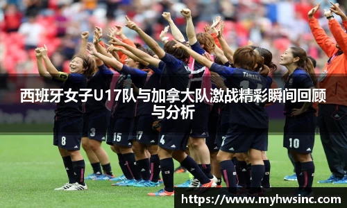 西班牙女子U17队与加拿大队激战精彩瞬间回顾与分析