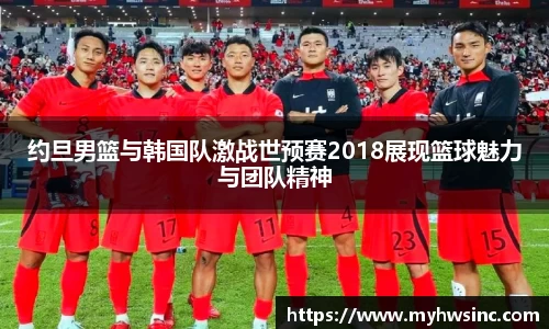 约旦男篮与韩国队激战世预赛2018展现篮球魅力与团队精神